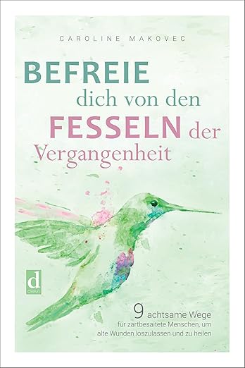 Coverbild des Buchs Befreie dich von den Fesseln der Vergangenheit: 9 achtsame Wege für zartbesaitete Menschen, um alte Wunden loszulassen und zu heilen